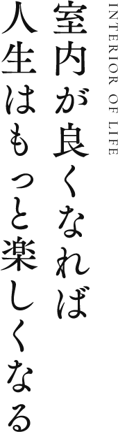 室内が良くなれば人生はもっと楽しくなる